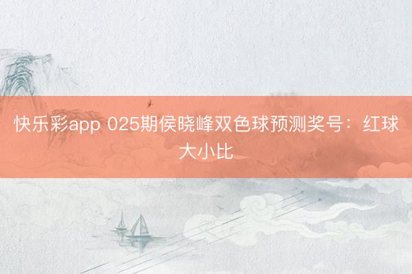 快乐彩app 025期侯晓峰双色球预测奖号：红球大小比