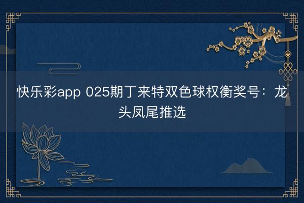 快乐彩app 025期丁来特双色球权衡奖号：龙头凤尾推选