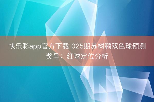 快乐彩app官方下载 025期苏树鹏双色球预测奖号：红球定位分析