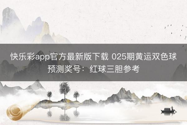 快乐彩app官方最新版下载 025期黄运双色球预测奖号：红球三胆参考