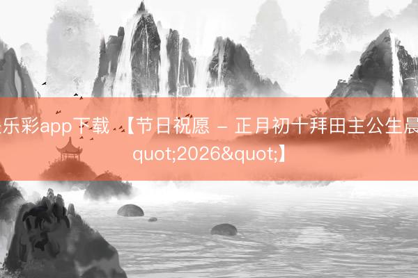 快乐彩app下载 【节日祝愿 - 正月初十拜田主公生晨"2026"】