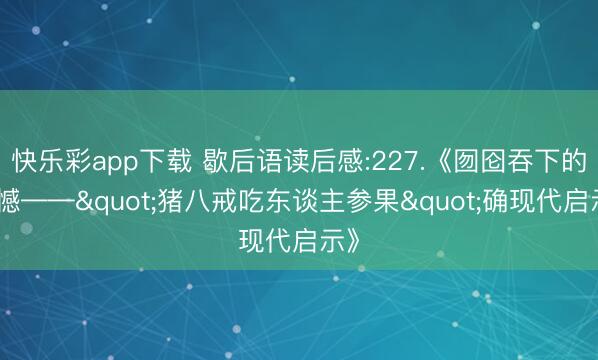 快乐彩app下载 歇后语读后感:227.《囫囵吞下的缺憾——"猪八戒吃东谈主参果"确现代启示》