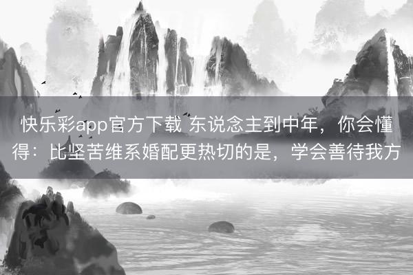 快乐彩app官方下载 东说念主到中年,你会懂得:比坚苦维系婚配更热切的是,学会善待我方