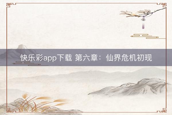 快乐彩app下载 第六章：仙界危机初现