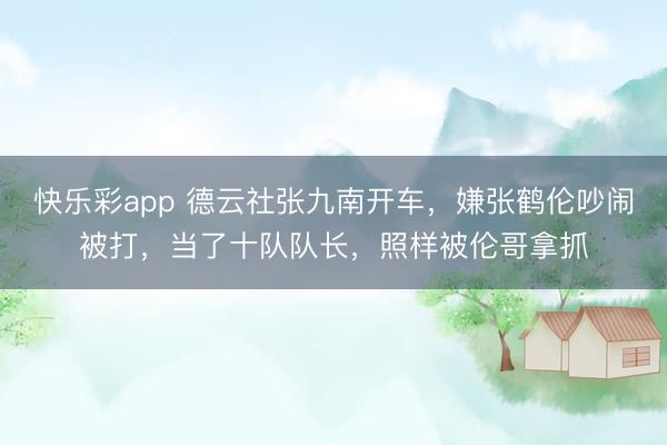 快乐彩app 德云社张九南开车，嫌张鹤伦吵闹被打，当了十队队长，照样被伦哥拿抓