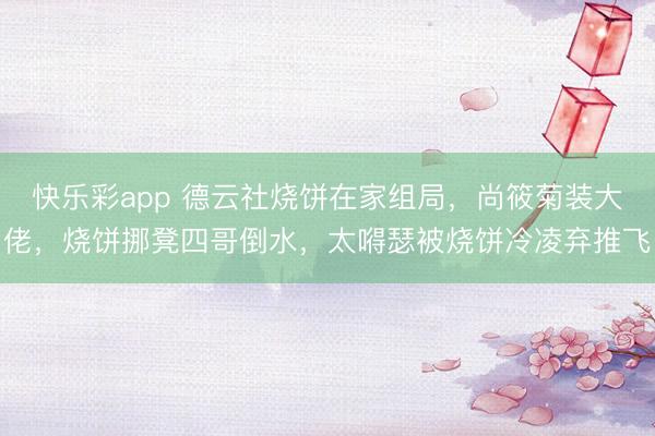 快乐彩app 德云社烧饼在家组局，尚筱菊装大佬，烧饼挪凳四哥倒水，太嘚瑟被烧饼冷凌弃推飞