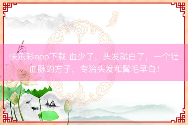 快乐彩app下载 血少了，头发就白了，一个壮血脉的方子，专治头发和髯毛早白！
