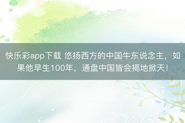 快乐彩app下载 悠扬西方的中国牛东说念主,如果他早生100年,通盘中国皆会揭地掀天!