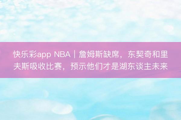 快乐彩app NBA｜詹姆斯缺席，东契奇和里夫斯吸收比赛，预示他们才是湖东谈主未来
