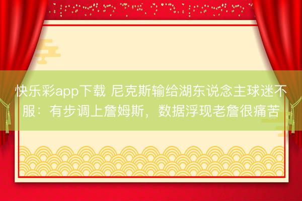 快乐彩app下载 尼克斯输给湖东说念主球迷不服：有步调上詹姆斯，数据浮现老詹很痛苦