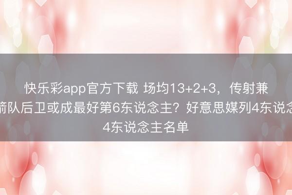 快乐彩app官方下载 场均13+2+3，传射兼备！火箭队后卫或成最好第6东说念主？好意思媒列4东说念主名单