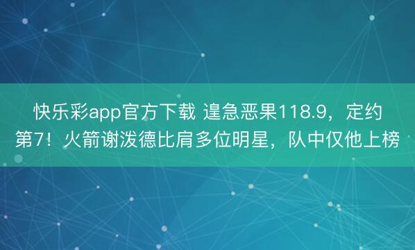 快乐彩app官方下载 遑急恶果118.9，定约第7！火箭谢泼德比肩多位明星，队中仅他上榜