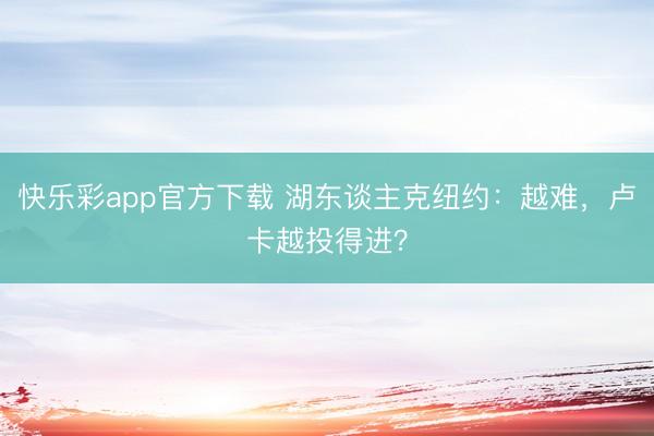 快乐彩app官方下载 湖东谈主克纽约：越难，卢卡越投得进？