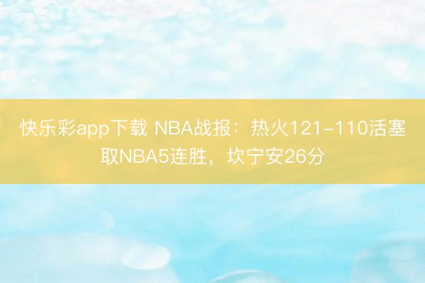 快乐彩app下载 NBA战报：热火121-110活塞取NBA5连胜，坎宁安26分