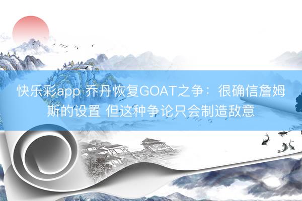 快乐彩app 乔丹恢复GOAT之争：很确信詹姆斯的设置 但这种争论只会制造敌意