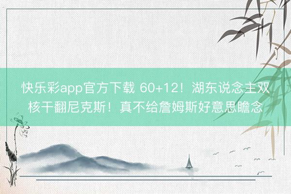 快乐彩app官方下载 60+12！湖东说念主双核干翻尼克斯！真不给詹姆斯好意思瞻念
