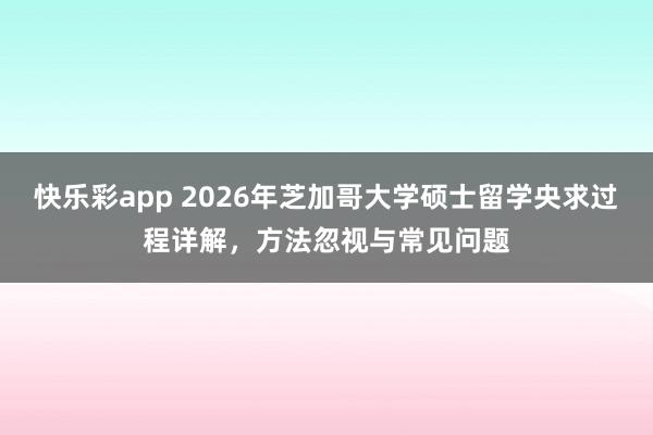快乐彩app 2026年芝加哥大学硕士留学央求过程详解，方法忽视与常见问题