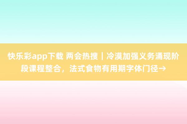 快乐彩app下载 两会热搜｜冷漠加强义务涌现阶段课程整合，法式食物有用期字体门径→