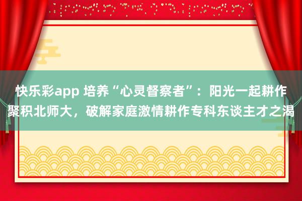 快乐彩app 培养“心灵督察者”：阳光一起耕作聚积北师大，破解家庭激情耕作专科东谈主才之渴