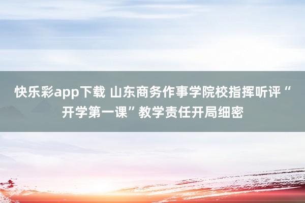 快乐彩app下载 山东商务作事学院校指挥听评“开学第一课”教学责任开局细密