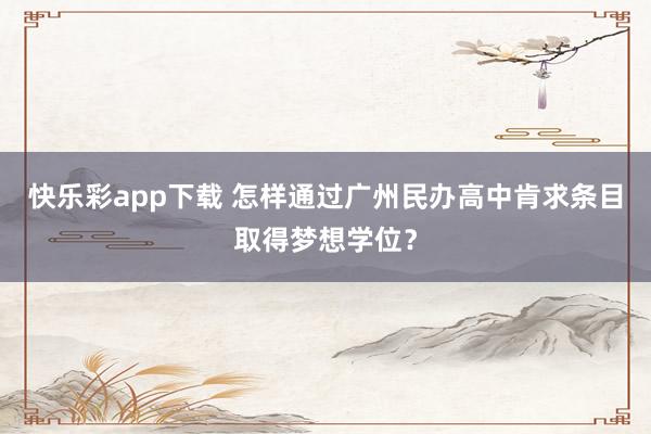 快乐彩app下载 怎样通过广州民办高中肯求条目取得梦想学位？