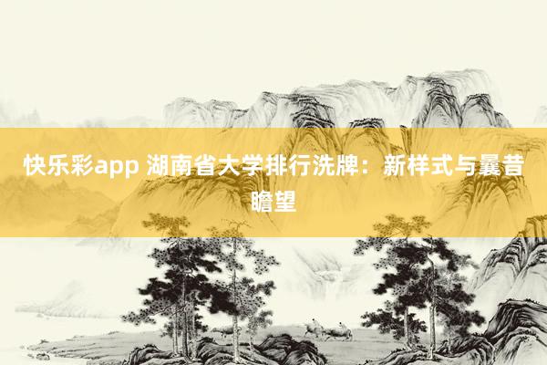 快乐彩app 湖南省大学排行洗牌：新样式与曩昔瞻望