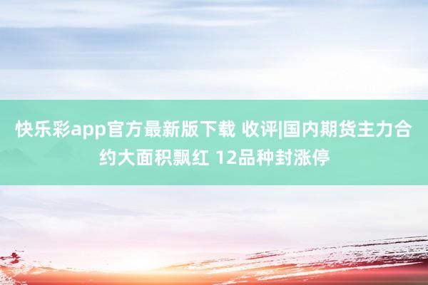 快乐彩app官方最新版下载 收评|国内期货主力合约大面积飘红 12品种封涨停