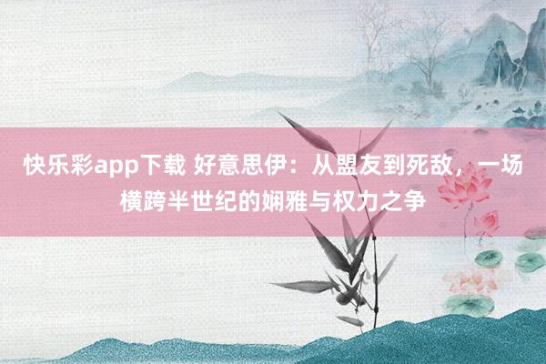快乐彩app下载 好意思伊：从盟友到死敌，一场横跨半世纪的娴雅与权力之争