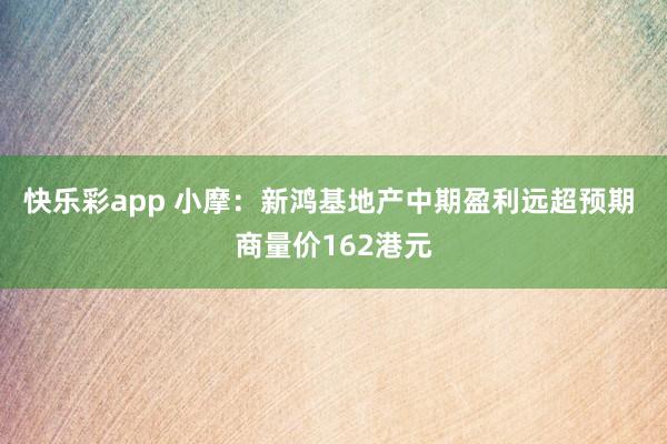 快乐彩app 小摩：新鸿基地产中期盈利远超预期 商量价162港元