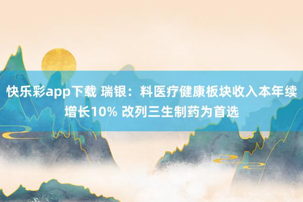 快乐彩app下载 瑞银：料医疗健康板块收入本年续增长10% 改列三生制药为首选