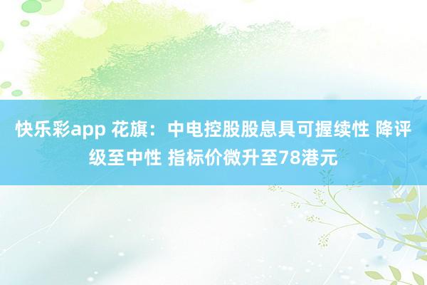 快乐彩app 花旗：中电控股股息具可握续性 降评级至中性 指标价微升至78港元