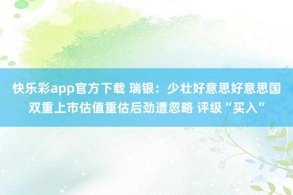 快乐彩app官方下载 瑞银：少壮好意思好意思国双重上市估值重估后劲遭忽略 评级“买入”