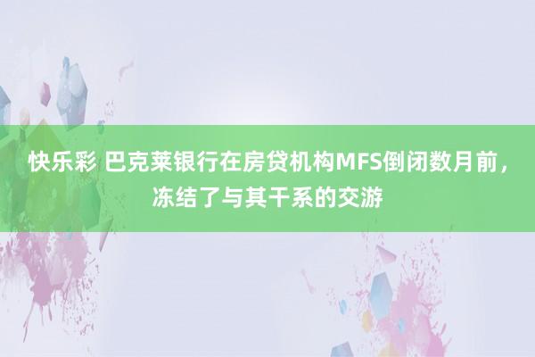快乐彩 巴克莱银行在房贷机构MFS倒闭数月前，冻结了与其干系的交游