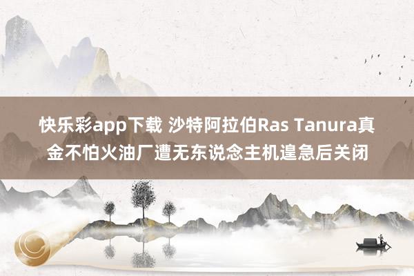 快乐彩app下载 沙特阿拉伯Ras Tanura真金不怕火油厂遭无东说念主机遑急后关闭