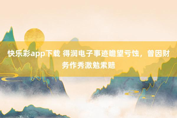 快乐彩app下载 得润电子事迹瞻望亏蚀，曾因财务作秀激勉索赔