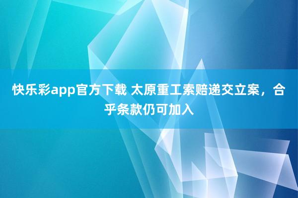 快乐彩app官方下载 太原重工索赔递交立案，合乎条款仍可加入