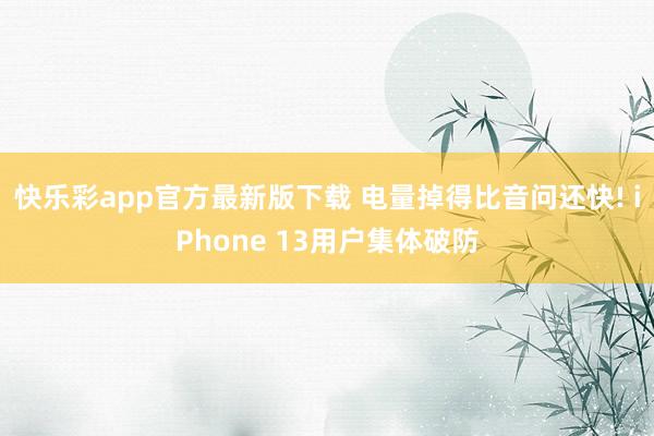 快乐彩app官方最新版下载 电量掉得比音问还快! iPhone 13用户集体破防