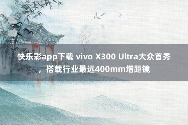 快乐彩app下载 vivo X300 Ultra大众首秀，搭载行业最远400mm增距镜