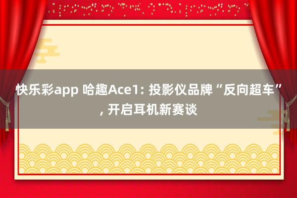 快乐彩app 哈趣Ace1: 投影仪品牌“反向超车”, 开启耳机新赛谈