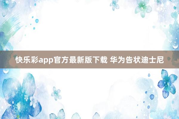 快乐彩app官方最新版下载 华为告状迪士尼