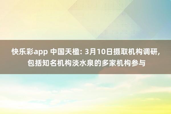 快乐彩app 中国天楹: 3月10日摄取机构调研, 包括知名机构淡水泉的多家机构参与