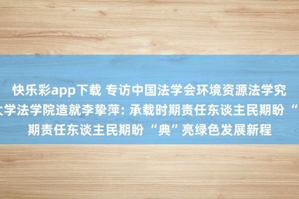 快乐彩app下载 专访中国法学会环境资源法学究诘会副会长、中山大学法学院造就李挚萍: 承载时期责任东谈主民期盼 “典”亮绿色发展新程