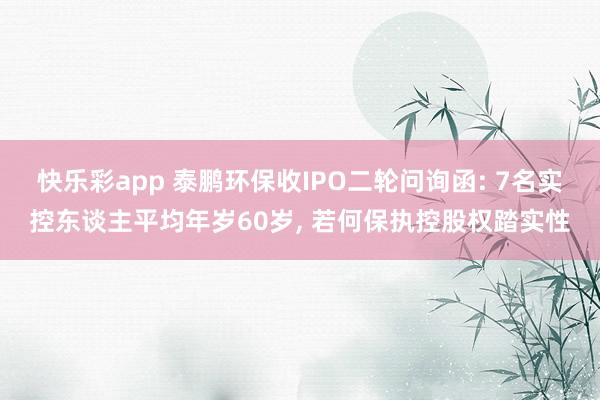快乐彩app 泰鹏环保收IPO二轮问询函: 7名实控东谈主平均年岁60岁, 若何保执控股权踏实性