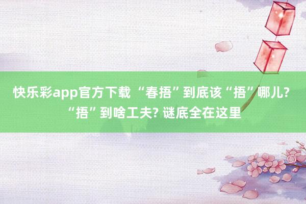 快乐彩app官方下载 “春捂”到底该“捂”哪儿? “捂”到啥工夫? 谜底全在这里