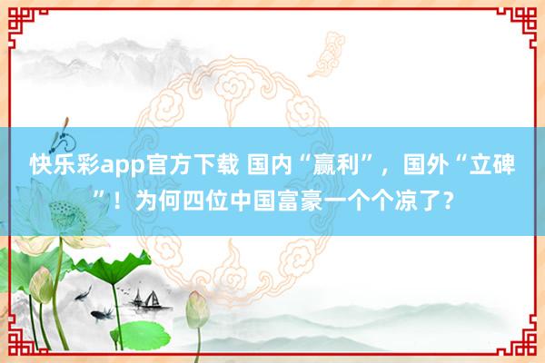 快乐彩app官方下载 国内“赢利”，国外“立碑”！为何四位中国富豪一个个凉了？