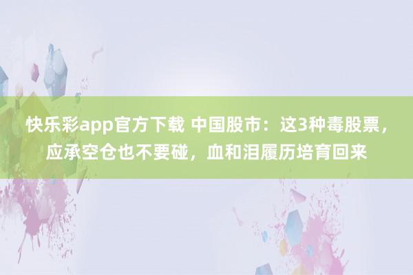 快乐彩app官方下载 中国股市：这3种毒股票，应承空仓也不要碰，血和泪履历培育回来