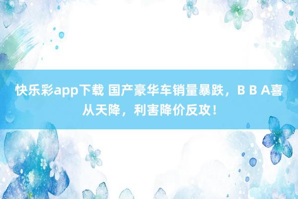 快乐彩app下载 国产豪华车销量暴跌，B B A喜从天降，利害降价反攻！