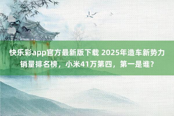 快乐彩app官方最新版下载 2025年造车新势力销量排名榜，小米41万第四，第一是谁？