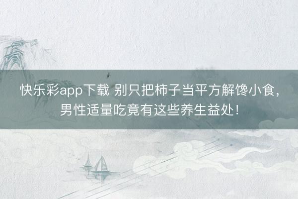 快乐彩app下载 别只把柿子当平方解馋小食，男性适量吃竟有这些养生益处！
