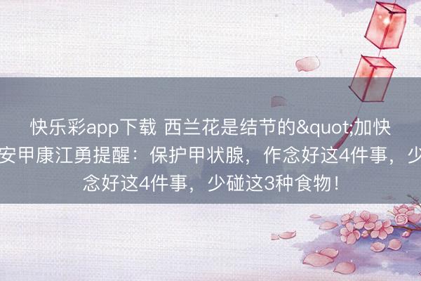 快乐彩app下载 西兰花是结节的"加快器"？西安甲康江勇提醒：保护甲状腺，作念好这4件事，少碰这3种食物！